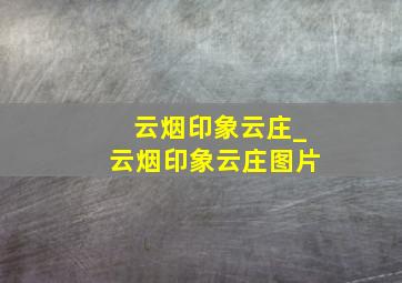 云烟印象云庄_云烟印象云庄图片