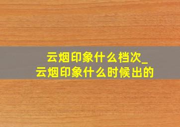 云烟印象什么档次_云烟印象什么时候出的