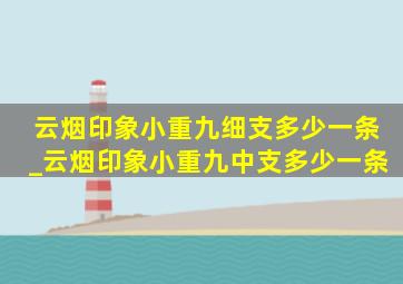 云烟印象小重九细支多少一条_云烟印象小重九中支多少一条