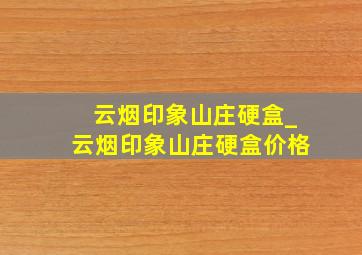 云烟印象山庄硬盒_云烟印象山庄硬盒价格