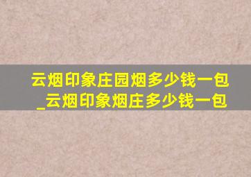 云烟印象庄园烟多少钱一包_云烟印象烟庄多少钱一包