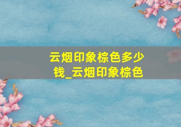 云烟印象棕色多少钱_云烟印象棕色