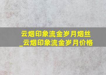 云烟印象流金岁月烟丝_云烟印象流金岁月价格