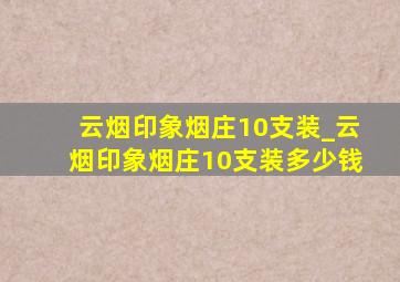 云烟印象烟庄10支装_云烟印象烟庄10支装多少钱