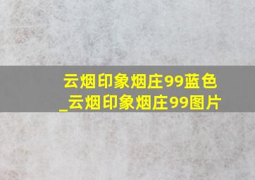 云烟印象烟庄99蓝色_云烟印象烟庄99图片