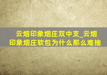 云烟印象烟庄双中支_云烟印象烟庄软包为什么那么难抽