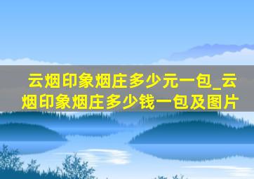 云烟印象烟庄多少元一包_云烟印象烟庄多少钱一包及图片