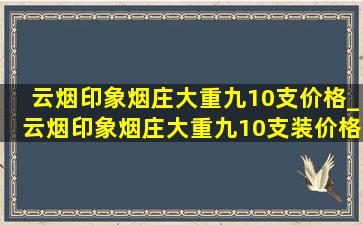 云烟印象烟庄大重九10支价格_云烟印象烟庄大重九10支装价格