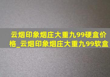 云烟印象烟庄大重九99硬盒价格_云烟印象烟庄大重九99软盒