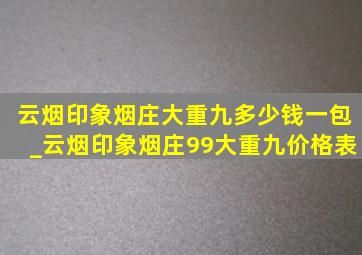 云烟印象烟庄大重九多少钱一包_云烟印象烟庄99大重九价格表