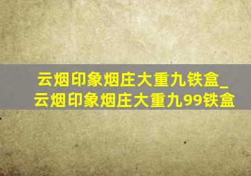 云烟印象烟庄大重九铁盒_云烟印象烟庄大重九99铁盒