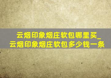 云烟印象烟庄软包哪里买_云烟印象烟庄软包多少钱一条