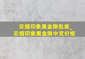 云烟印象黑金刚包装_云烟印象黑金刚中支价格