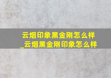 云烟印象黑金刚怎么样_云烟黑金刚印象怎么样