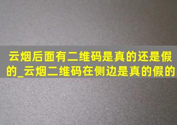 云烟后面有二维码是真的还是假的_云烟二维码在侧边是真的假的