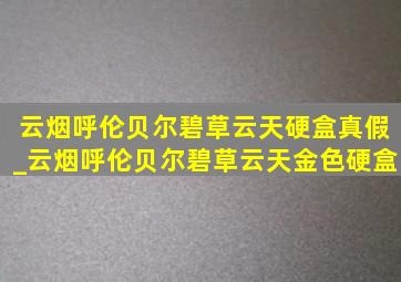 云烟呼伦贝尔碧草云天硬盒真假_云烟呼伦贝尔碧草云天金色硬盒