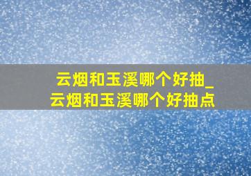 云烟和玉溪哪个好抽_云烟和玉溪哪个好抽点