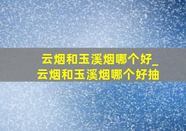 云烟和玉溪烟哪个好_云烟和玉溪烟哪个好抽