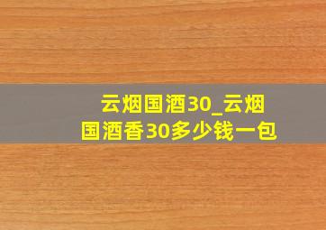 云烟国酒30_云烟国酒香30多少钱一包