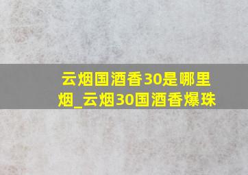 云烟国酒香30是哪里烟_云烟30国酒香爆珠