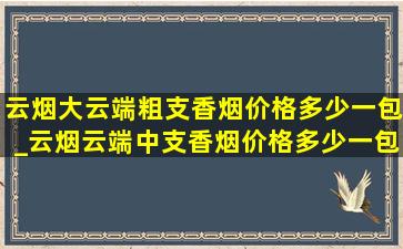 云烟大云端粗支香烟价格多少一包_云烟云端中支香烟价格多少一包