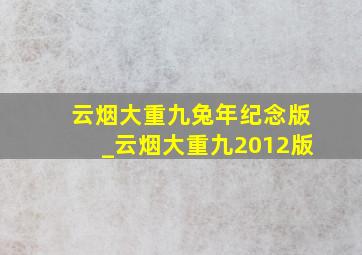 云烟大重九兔年纪念版_云烟大重九2012版