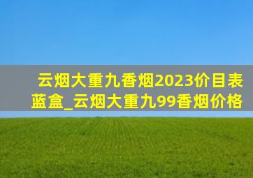 云烟大重九香烟2023价目表蓝盒_云烟大重九99香烟价格