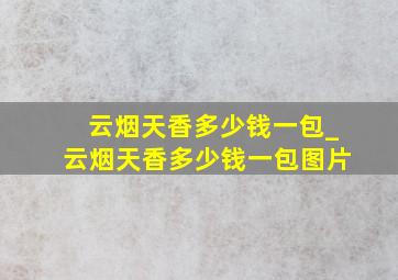 云烟天香多少钱一包_云烟天香多少钱一包图片