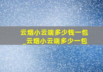 云烟小云端多少钱一包_云烟小云端多少一包