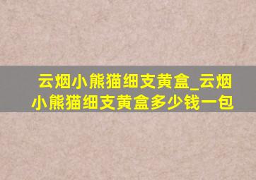 云烟小熊猫细支黄盒_云烟小熊猫细支黄盒多少钱一包