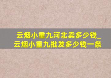 云烟小重九河北卖多少钱_云烟小重九批发多少钱一条