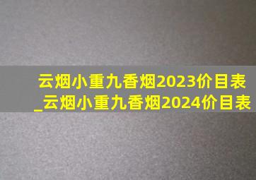 云烟小重九香烟2023价目表_云烟小重九香烟2024价目表