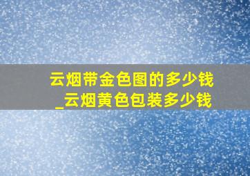 云烟带金色图的多少钱_云烟黄色包装多少钱