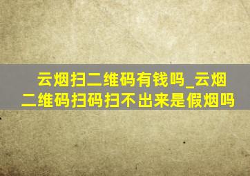 云烟扫二维码有钱吗_云烟二维码扫码扫不出来是假烟吗