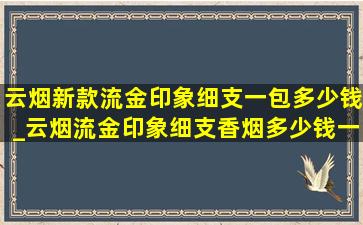 云烟新款流金印象细支一包多少钱_云烟流金印象细支香烟多少钱一包