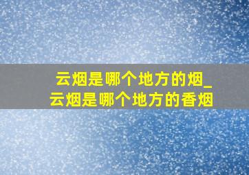 云烟是哪个地方的烟_云烟是哪个地方的香烟