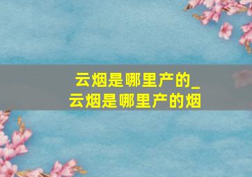 云烟是哪里产的_云烟是哪里产的烟