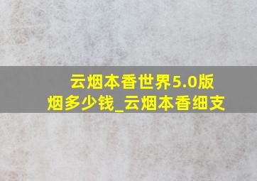 云烟本香世界5.0版烟多少钱_云烟本香细支