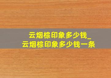 云烟棕印象多少钱_云烟棕印象多少钱一条