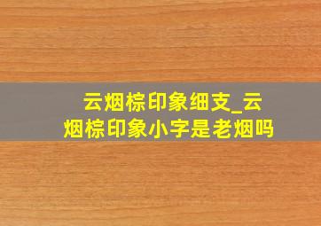 云烟棕印象细支_云烟棕印象小字是老烟吗