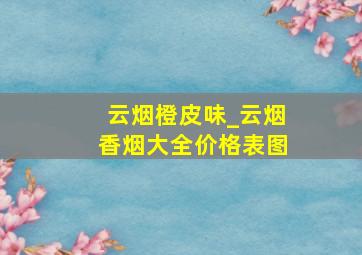 云烟橙皮味_云烟香烟大全价格表图