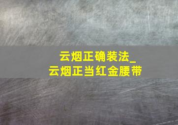 云烟正确装法_云烟正当红金腰带