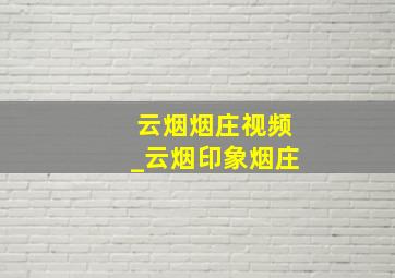 云烟烟庄视频_云烟印象烟庄