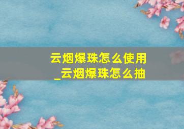 云烟爆珠怎么使用_云烟爆珠怎么抽