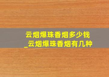 云烟爆珠香烟多少钱_云烟爆珠香烟有几种