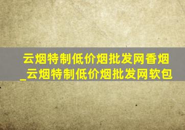 云烟特制(低价烟批发网)香烟_云烟特制(低价烟批发网)软包