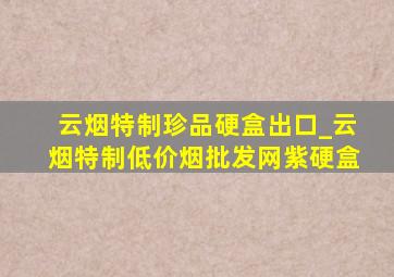 云烟特制珍品硬盒出口_云烟特制(低价烟批发网)紫硬盒