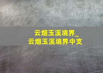 云烟玉溪境界_云烟玉溪境界中支