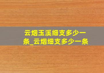 云烟玉溪细支多少一条_云烟细支多少一条