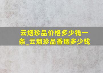 云烟珍品价格多少钱一条_云烟珍品香烟多少钱